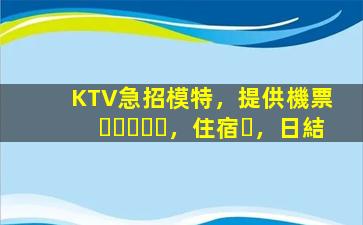 KTV急招模特，提供機票，住宿，日結